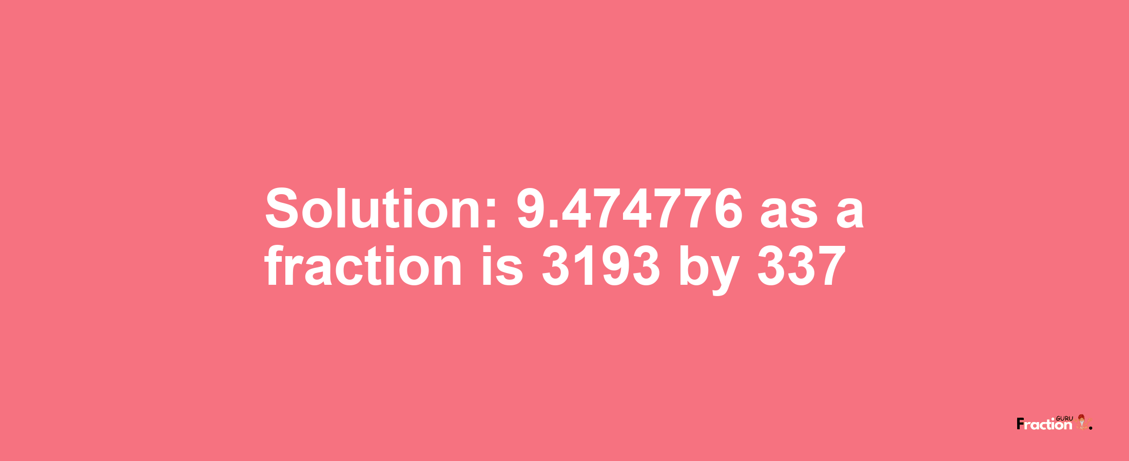 Solution:9.474776 as a fraction is 3193/337